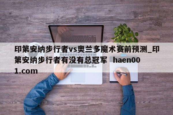 印第安纳步行者vs奥兰多魔术赛前预测_印第安纳步行者有没有总冠军  haen001.com