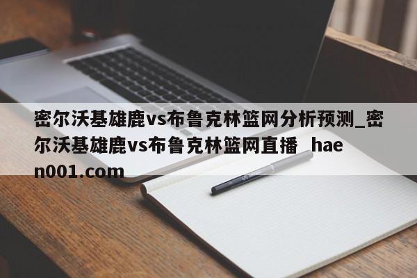 密尔沃基雄鹿vs布鲁克林篮网分析预测_密尔沃基雄鹿vs布鲁克林篮网直播 haen001.com