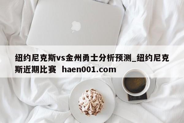 纽约尼克斯vs金州勇士分析预测_纽约尼克斯近期比赛  haen001.com
