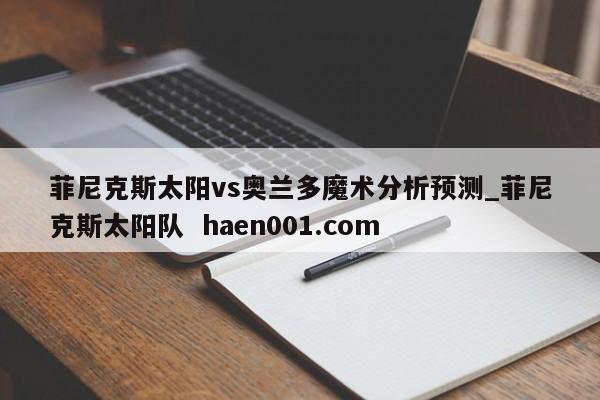 菲尼克斯太阳vs奥兰多魔术分析预测_菲尼克斯太阳队  haen001.com