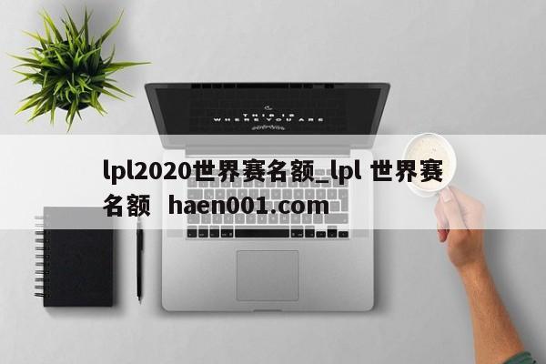 lpl2020世界赛名额_lpl 世界赛名额 haen001.com