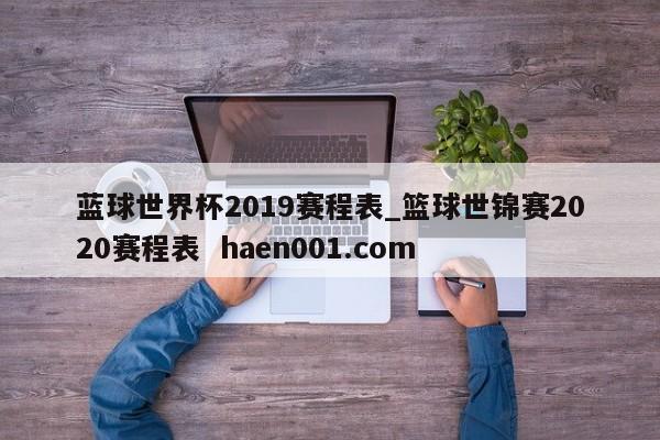 蓝球世界杯2019赛程表_篮球世锦赛2020赛程表  haen001.com
