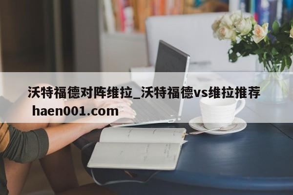 沃特福德对阵维拉_沃特福德vs维拉推荐 haen001.com