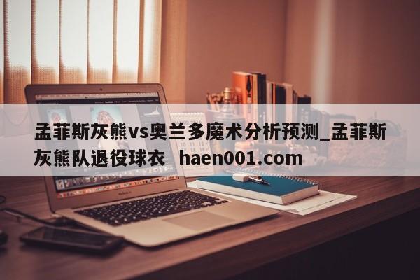 孟菲斯灰熊vs奥兰多魔术分析预测_孟菲斯灰熊队退役球衣  haen001.com