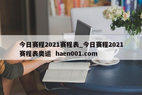 今日赛程2021赛程表_今日赛程2021赛程表奥运  haen001.com