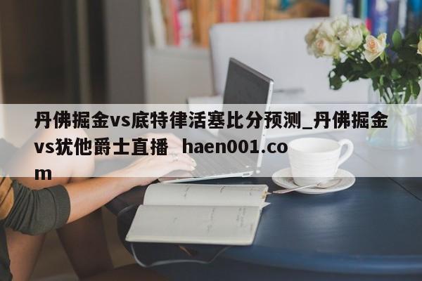 丹佛掘金vs底特律活塞比分预测_丹佛掘金vs犹他爵士直播  haen001.com