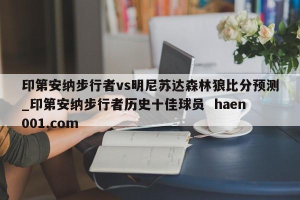 印第安纳步行者vs明尼苏达森林狼比分预测_印第安纳步行者历史十佳球员  haen001.com