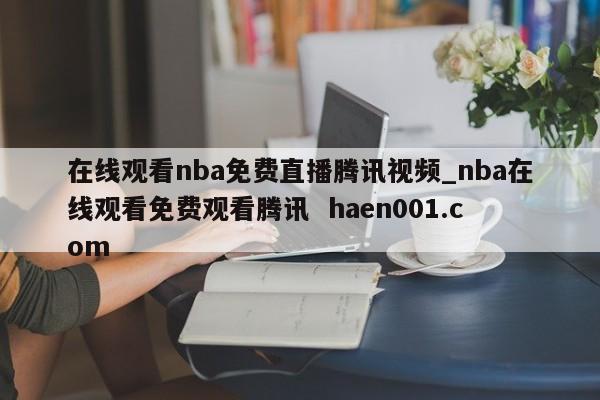在线观看nba免费直播腾讯视频_nba在线观看免费观看腾讯  haen001.com