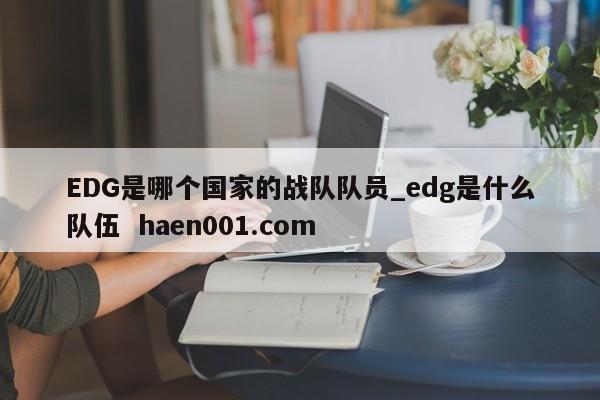 EDG是哪个国家的战队队员_edg是什么队伍  haen001.com