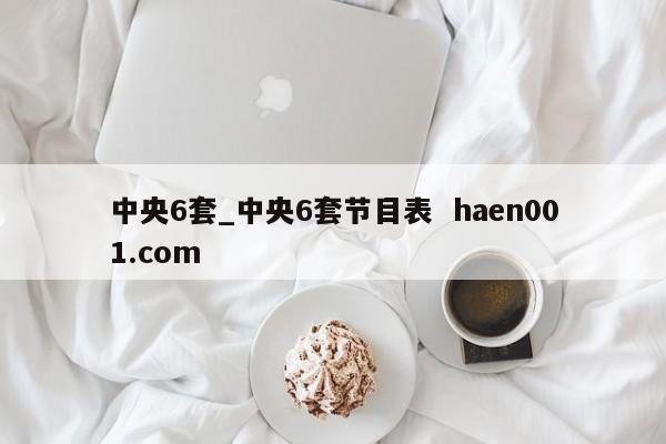 中央6套_中央6套节目表  haen001.com