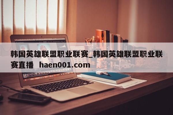 韩国英雄联盟职业联赛_韩国英雄联盟职业联赛直播  haen001.com