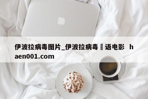 伊波拉病毒图片_伊波拉病毒囯语电影 haen001.com