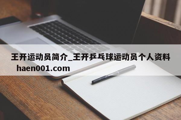 王开运动员简介_王开乒乓球运动员个人资料  haen001.com