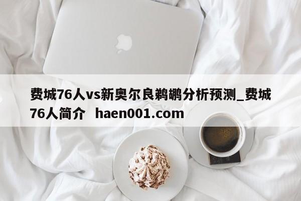 费城76人vs新奥尔良鹈鹕分析预测_费城76人简介 haen001.com