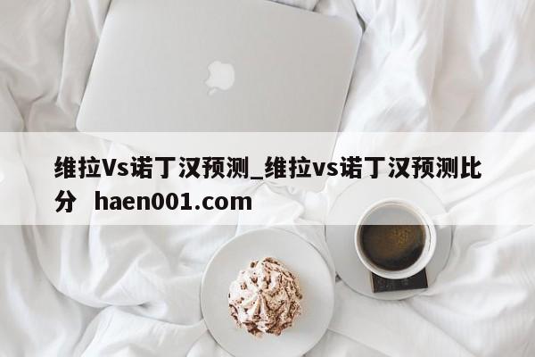 维拉Vs诺丁汉预测_维拉vs诺丁汉预测比分 haen001.com