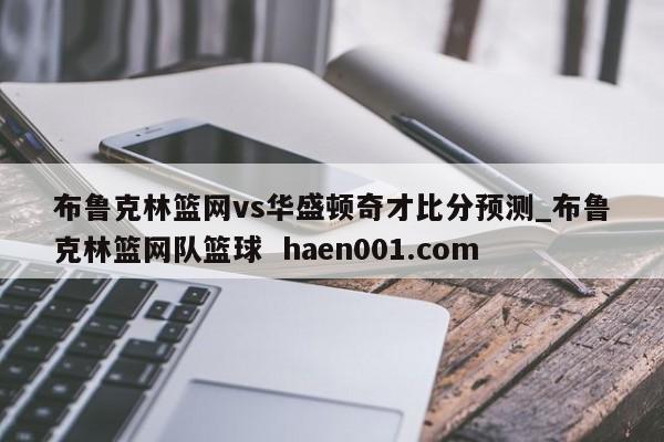 布鲁克林篮网vs华盛顿奇才比分预测_布鲁克林篮网队篮球  haen001.com