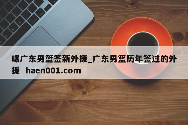 曝广东男篮签新外援_广东男篮历年签过的外援 haen001.com