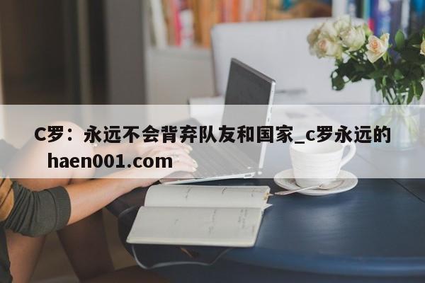 C罗：永远不会背弃队友和国家_c罗永远的  haen001.com
