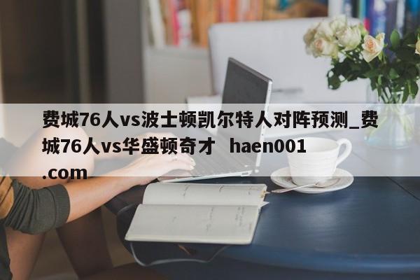 费城76人vs波士顿凯尔特人对阵预测_费城76人vs华盛顿奇才 haen001.com