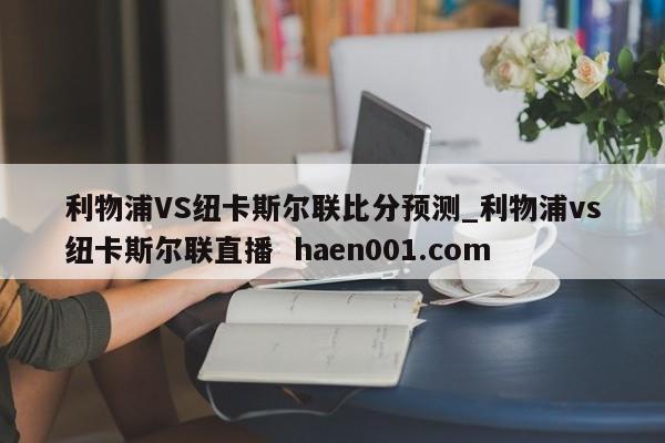 利物浦VS纽卡斯尔联比分预测_利物浦vs纽卡斯尔联直播 haen001.com