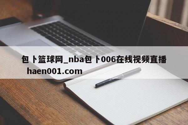 包卜篮球网_nba包卜006在线视频直播  haen001.com