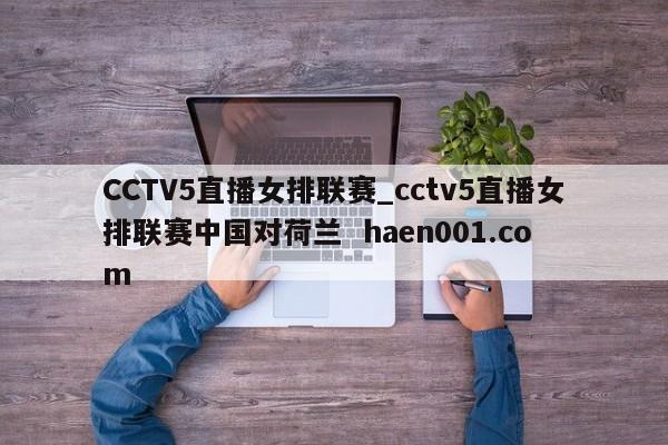 CCTV5直播女排联赛_cctv5直播女排联赛中国对荷兰  haen001.com