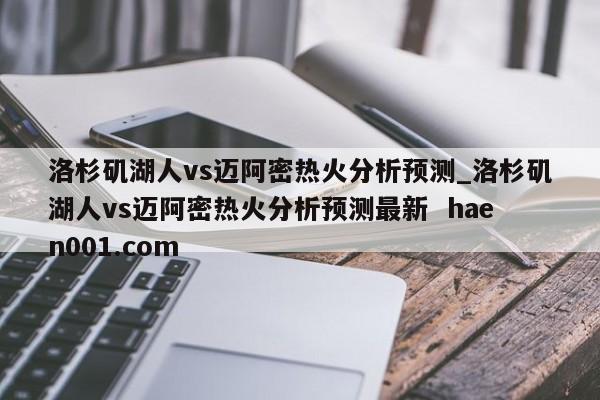 洛杉矶湖人vs迈阿密热火分析预测_洛杉矶湖人vs迈阿密热火分析预测最新 haen001.com