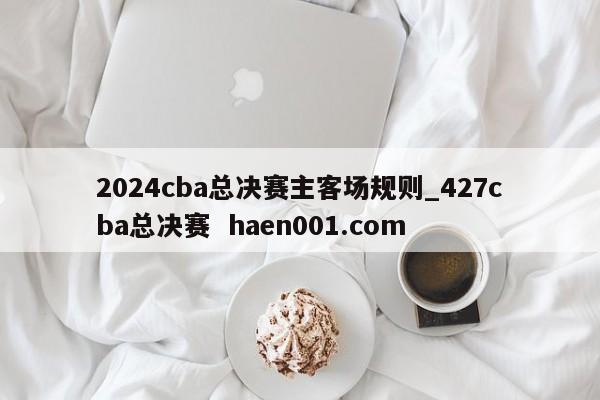 2024cba总决赛主客场规则_427cba总决赛 haen001.com