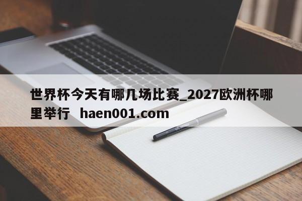 世界杯今天有哪几场比赛_2027欧洲杯哪里举行  haen001.com
