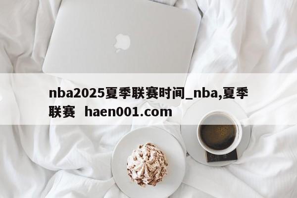 nba2025夏季联赛时间_nba,夏季联赛  haen001.com