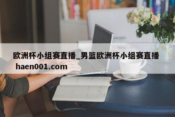 欧洲杯小组赛直播_男篮欧洲杯小组赛直播  haen001.com