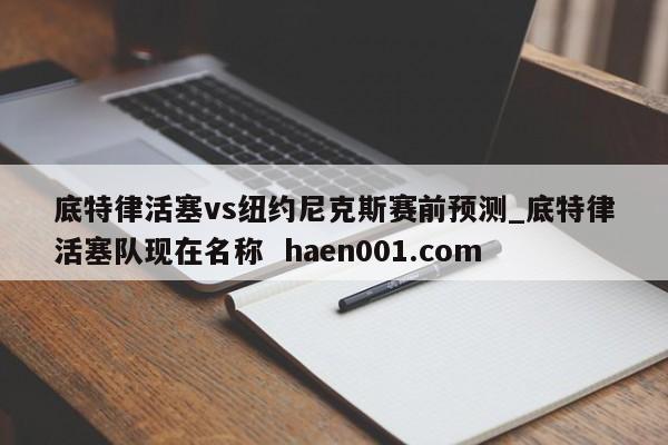 底特律活塞vs纽约尼克斯赛前预测_底特律活塞队现在名称  haen001.com