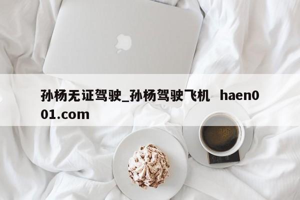 孙杨无证驾驶_孙杨驾驶飞机 haen001.com