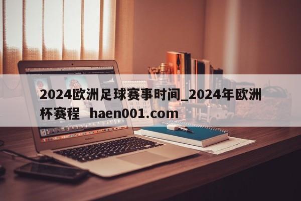 2024欧洲足球赛事时间_2024年欧洲杯赛程 haen001.com
