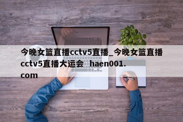 今晚女篮直播cctv5直播_今晚女篮直播cctv5直播大运会 haen001.com