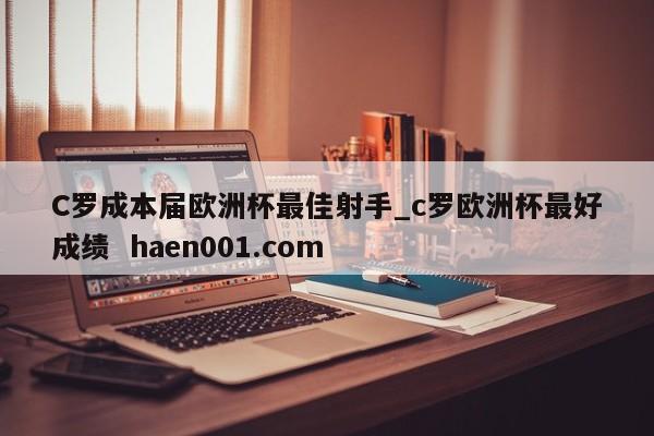 C罗成本届欧洲杯最佳射手_c罗欧洲杯最好成绩  haen001.com