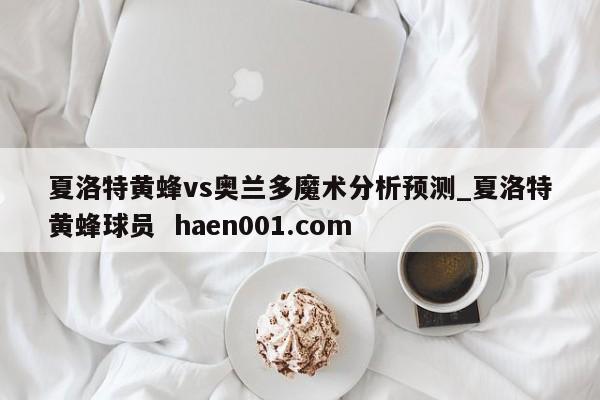 夏洛特黄蜂vs奥兰多魔术分析预测_夏洛特黄蜂球员  haen001.com