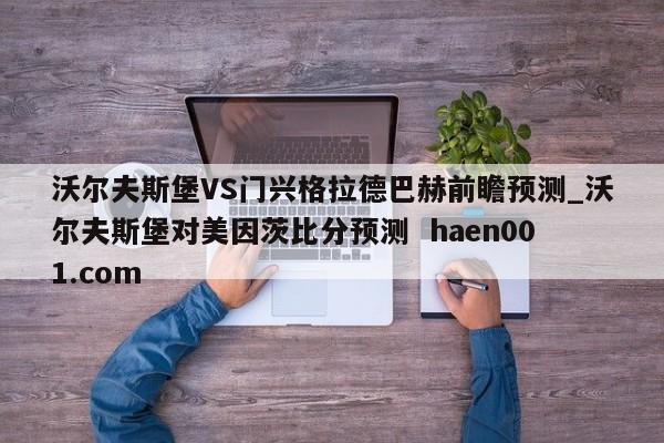 沃尔夫斯堡VS门兴格拉德巴赫前瞻预测_沃尔夫斯堡对美因茨比分预测  haen001.com