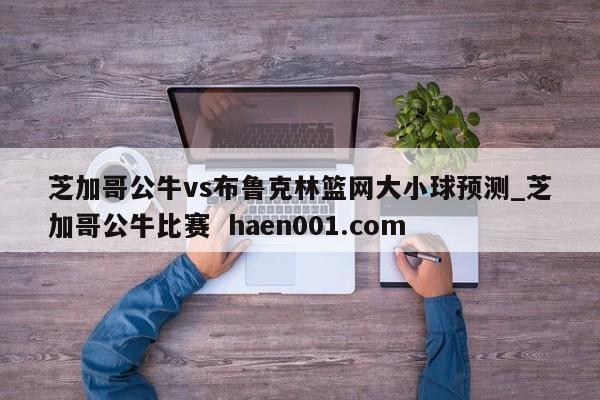 芝加哥公牛vs布鲁克林篮网大小球预测_芝加哥公牛比赛 haen001.com