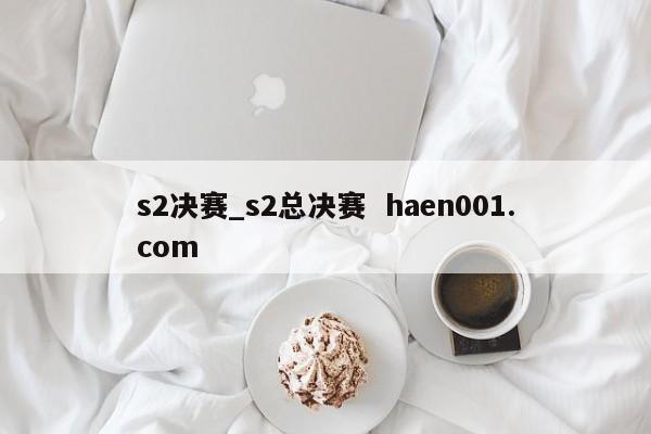 s2决赛_s2总决赛  haen001.com