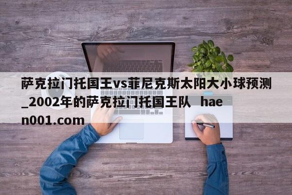 萨克拉门托国王vs菲尼克斯太阳大小球预测_2002年的萨克拉门托国王队  haen001.com