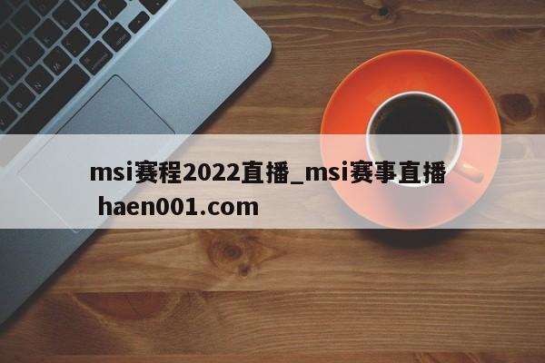 msi赛程2022直播_msi赛事直播  haen001.com