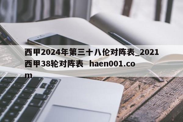 西甲2024年第三十八伦对阵表_2021西甲38轮对阵表  haen001.com