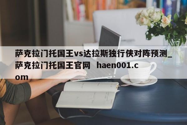 萨克拉门托国王vs达拉斯独行侠对阵预测_萨克拉门托国王官网  haen001.com