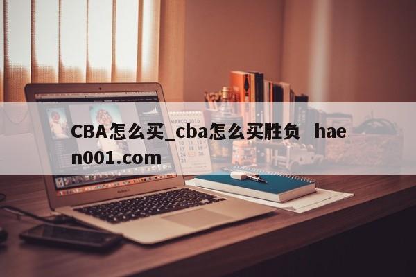 CBA怎么买_cba怎么买胜负  haen001.com