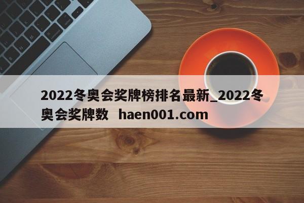 2022冬奥会奖牌榜排名最新_2022冬奥会奖牌数  haen001.com