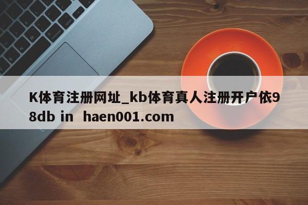 K体育注册网址_kb体育真人注册开户依98db in haen001.com