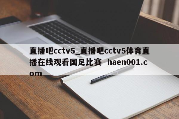 直播吧cctv5_直播吧cctv5体育直播在线观看国足比赛  haen001.com