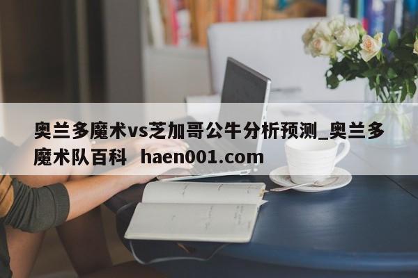 奥兰多魔术vs芝加哥公牛分析预测_奥兰多魔术队百科  haen001.com