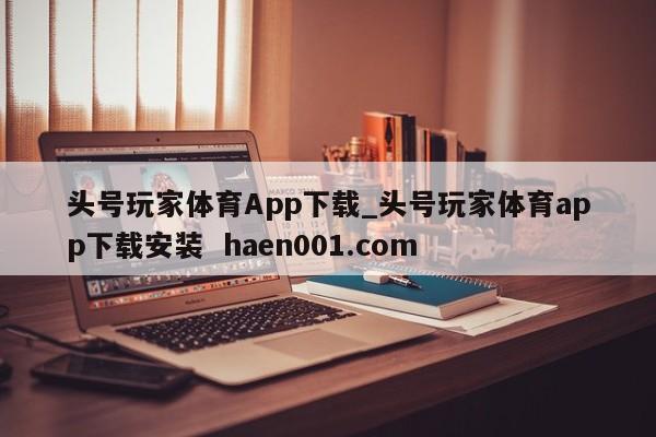 头号玩家体育App下载_头号玩家体育app下载安装 haen001.com